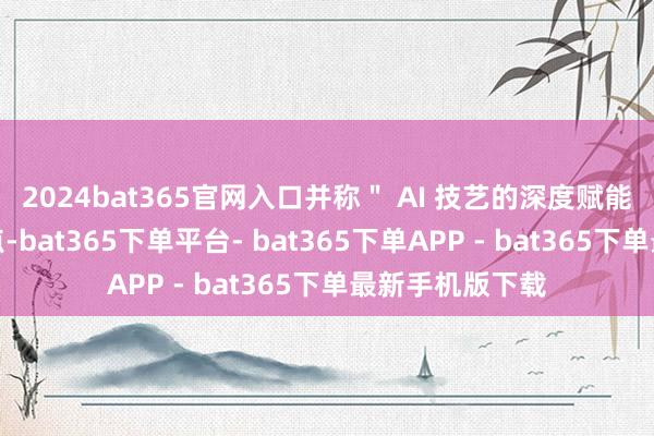 2024bat365官网入口并称＂ AI 技艺的深度赋能＂成为关节支点-bat365下单平台- bat365下单APP - bat365下单最新手机版下载