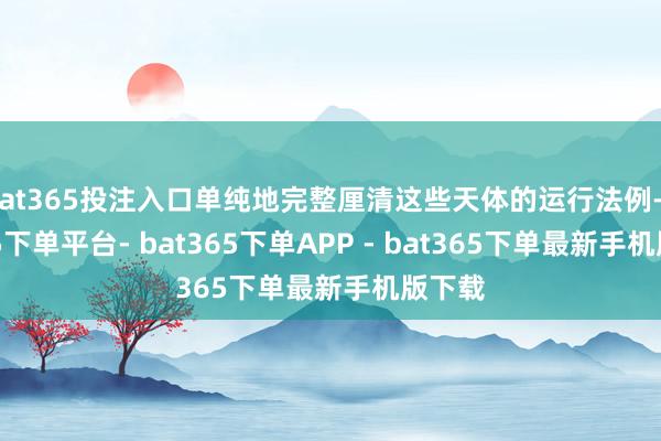 bat365投注入口单纯地完整厘清这些天体的运行法例-bat365下单平台- bat365下单APP - bat365下单最新手机版下载