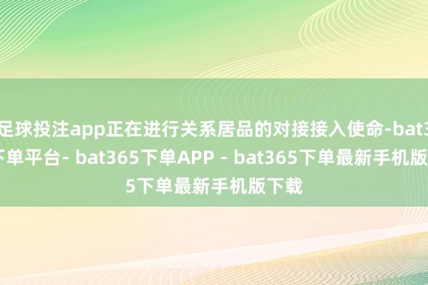 足球投注app正在进行关系居品的对接接入使命-bat365下单平台- bat365下单APP - bat365下单最新手机版下载