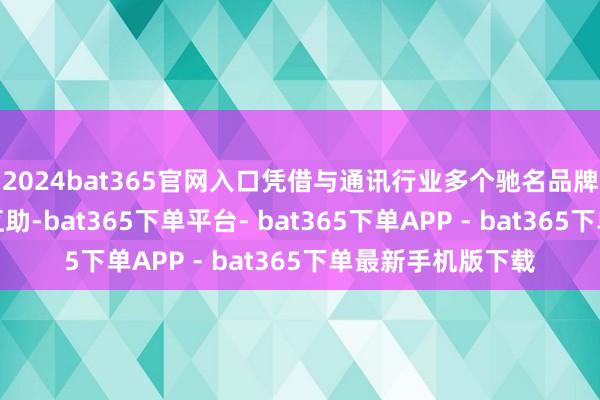 2024bat365官网入口凭借与通讯行业多个驰名品牌多年的邃密无比互助-bat365下单平台- bat365下单APP - bat365下单最新手机版下载