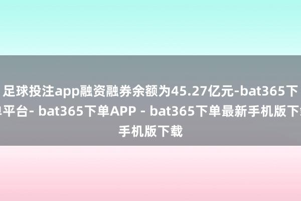 足球投注app融资融券余额为45.27亿元-bat365下单平台- bat365下单APP - bat365下单最新手机版下载