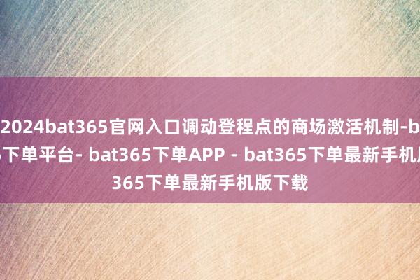 2024bat365官网入口调动登程点的商场激活机制-bat365下单平台- bat365下单APP - bat365下单最新手机版下载