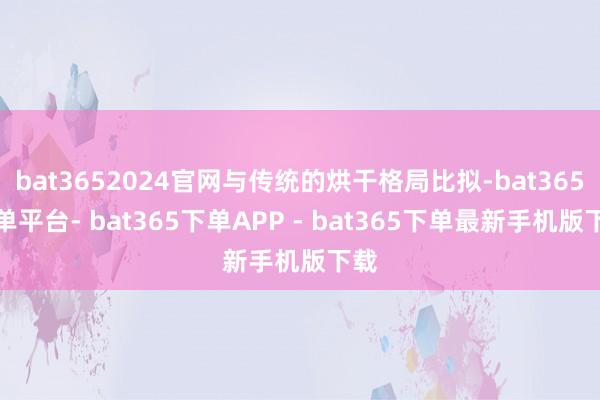 bat3652024官网与传统的烘干格局比拟-bat365下单平台- bat365下单APP - bat365下单最新手机版下载
