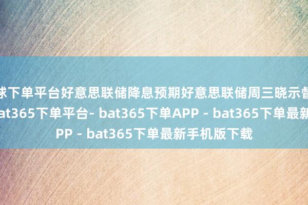 买球下单平台好意思联储降息预期好意思联储周三晓示督察利率不变-bat365下单平台- bat365下单APP - bat365下单最新手机版下载