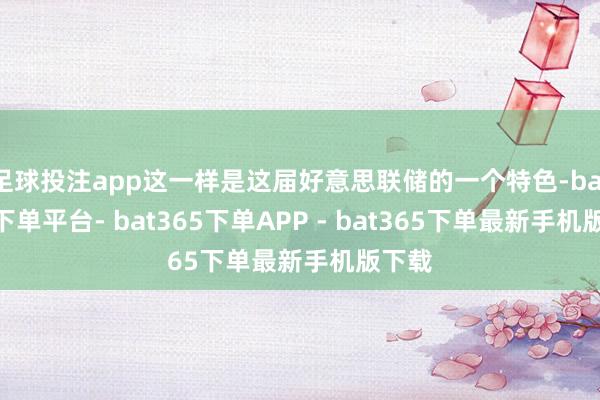 足球投注app这一样是这届好意思联储的一个特色-bat365下单平台- bat365下单APP - bat365下单最新手机版下载