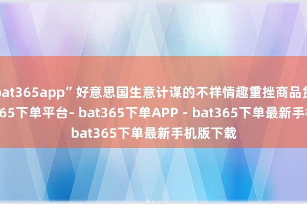 bat365app”好意思国生意计谋的不祥情趣重挫商品货币-bat365下单平台- bat365下单APP - bat365下单最新手机版下载
