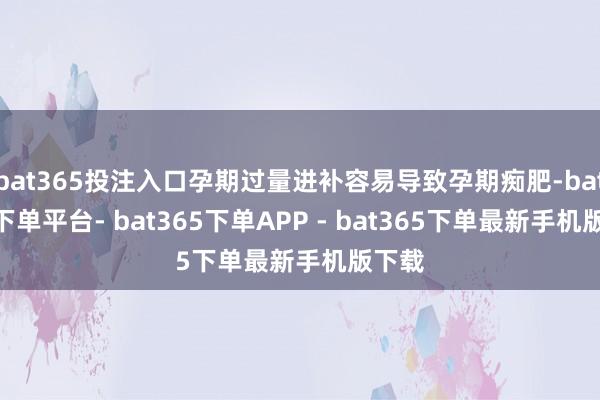 bat365投注入口孕期过量进补容易导致孕期痴肥-bat365下单平台- bat365下单APP - bat365下单最新手机版下载