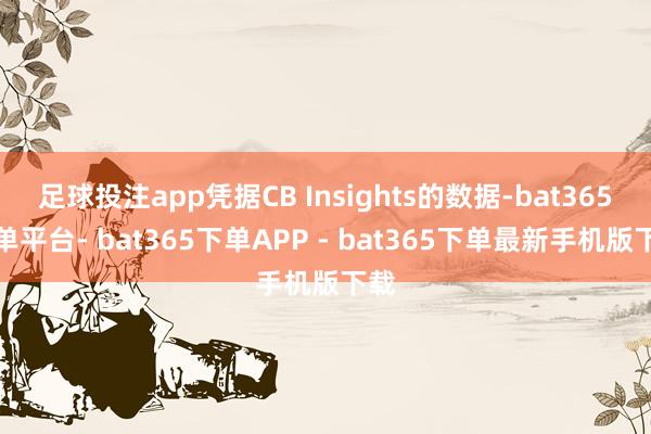 足球投注app凭据CB Insights的数据-bat365下单平台- bat365下单APP - bat365下单最新手机版下载
