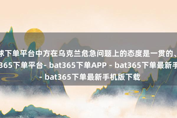 买球下单平台中方在乌克兰危急问题上的态度是一贯的、明确的-bat365下单平台- bat365下单APP - bat365下单最新手机版下载