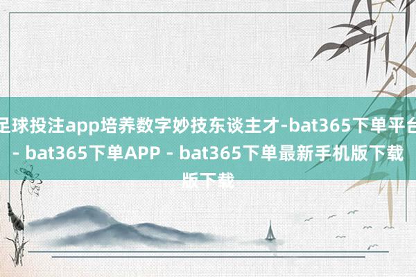 足球投注app培养数字妙技东谈主才-bat365下单平台- bat365下单APP - bat365下单最新手机版下载