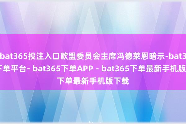 bat365投注入口欧盟委员会主席冯德莱恩暗示-bat365下单平台- bat365下单APP - bat365下单最新手机版下载