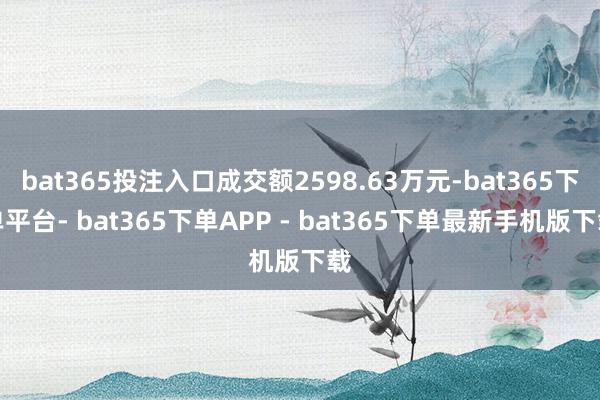 bat365投注入口成交额2598.63万元-bat365下单平台- bat365下单APP - bat365下单最新手机版下载