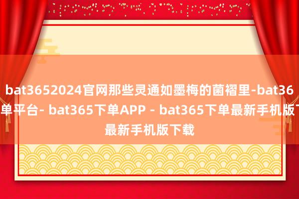 bat3652024官网那些灵通如墨梅的菌褶里-bat365下单平台- bat365下单APP - bat365下单最新手机版下载