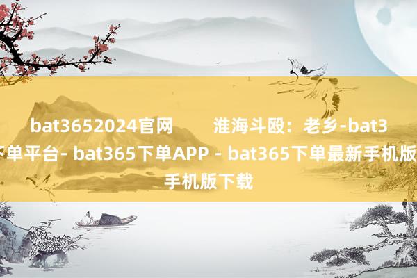 bat3652024官网        淮海斗殴：老乡-bat365下单平台- bat365下单APP - bat365下单最新手机版下载