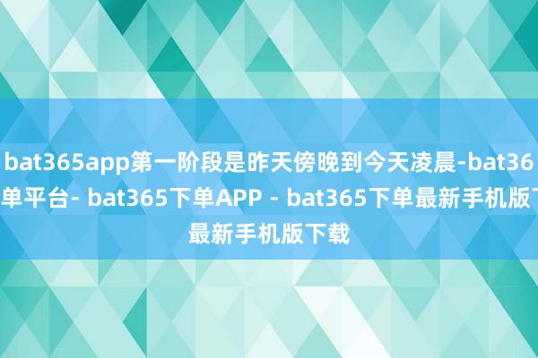 bat365app第一阶段是昨天傍晚到今天凌晨-bat365下单平台- bat365下单APP - bat365下单最新手机版下载