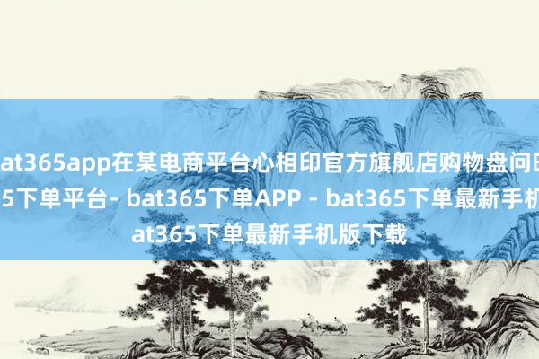 bat365app在某电商平台心相印官方旗舰店购物盘问时-bat365下单平台- bat365下单APP - bat365下单最新手机版下载