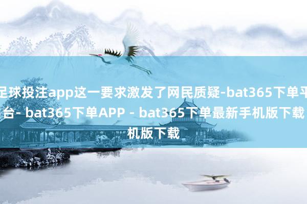 足球投注app这一要求激发了网民质疑-bat365下单平台- bat365下单APP - bat365下单最新手机版下载