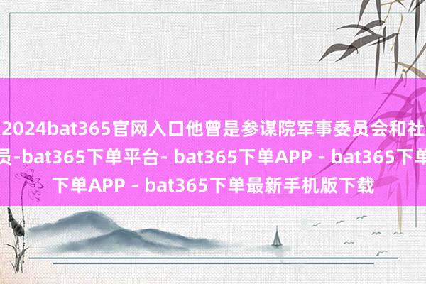2024bat365官网入口他曾是参谋院军事委员会和社交关系委员会成员-bat365下单平台- bat365下单APP - bat365下单最新手机版下载