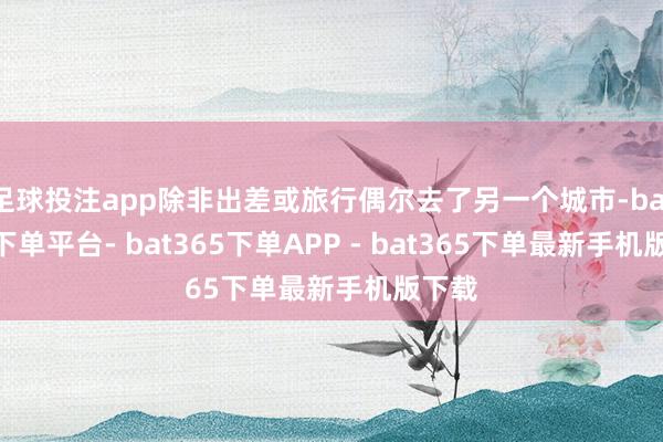 足球投注app除非出差或旅行偶尔去了另一个城市-bat365下单平台- bat365下单APP - bat365下单最新手机版下载