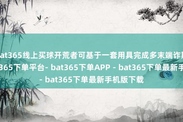 bat365线上买球开荒者可基于一套用具完成多末端诈欺开荒-bat365下单平台- bat365下单APP - bat365下单最新手机版下载
