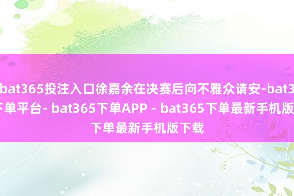 bat365投注入口徐嘉余在决赛后向不雅众请安-bat365下单平台- bat365下单APP - bat365下单最新手机版下载
