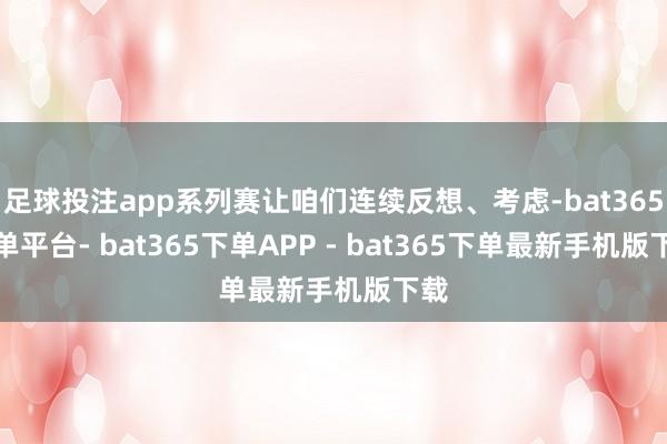 足球投注app系列赛让咱们连续反想、考虑-bat365下单平台- bat365下单APP - bat365下单最新手机版下载