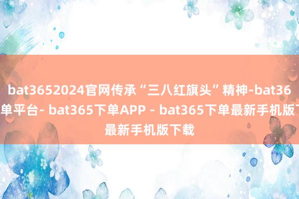 bat3652024官网传承“三八红旗头”精神-bat365下单平台- bat365下单APP - bat365下单最新手机版下载
