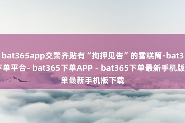 bat365app交警齐贴有“拘押见告”的雪糕筒-bat365下单平台- bat365下单APP - bat365下单最新手机版下载