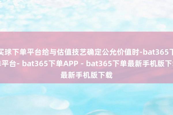 买球下单平台给与估值技艺确定公允价值时-bat365下单平台- bat365下单APP - bat365下单最新手机版下载