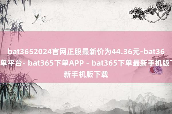 bat3652024官网正股最新价为44.36元-bat365下单平台- bat365下单APP - bat365下单最新手机版下载