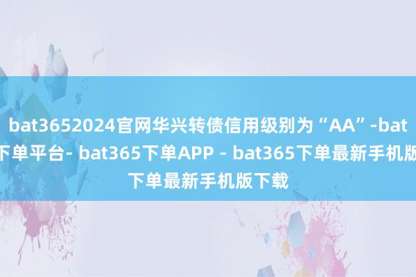 bat3652024官网华兴转债信用级别为“AA”-bat365下单平台- bat365下单APP - bat365下单最新手机版下载