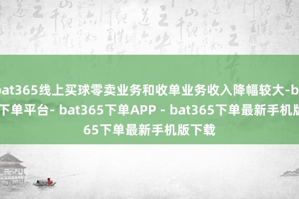 bat365线上买球零卖业务和收单业务收入降幅较大-bat365下单平台- bat365下单APP - bat365下单最新手机版下载
