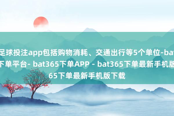 足球投注app包括购物消耗、交通出行等5个单位-bat365下单平台- bat365下单APP - bat365下单最新手机版下载