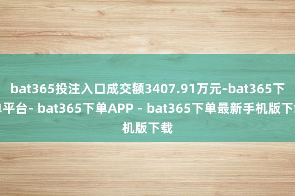 bat365投注入口成交额3407.91万元-bat365下单平台- bat365下单APP - bat365下单最新手机版下载
