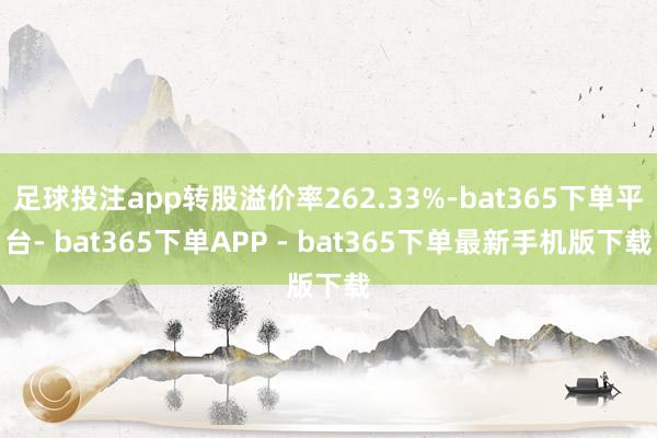 足球投注app转股溢价率262.33%-bat365下单平台- bat365下单APP - bat365下单最新手机版下载