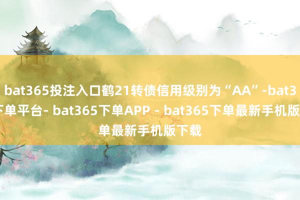 bat365投注入口鹤21转债信用级别为“AA”-bat365下单平台- bat365下单APP - bat365下单最新手机版下载
