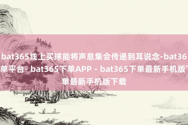 bat365线上买球能将声息集会传递到耳说念-bat365下单平台- bat365下单APP - bat365下单最新手机版下载