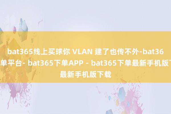 bat365线上买球你 VLAN 建了也传不外-bat365下单平台- bat365下单APP - bat365下单最新手机版下载