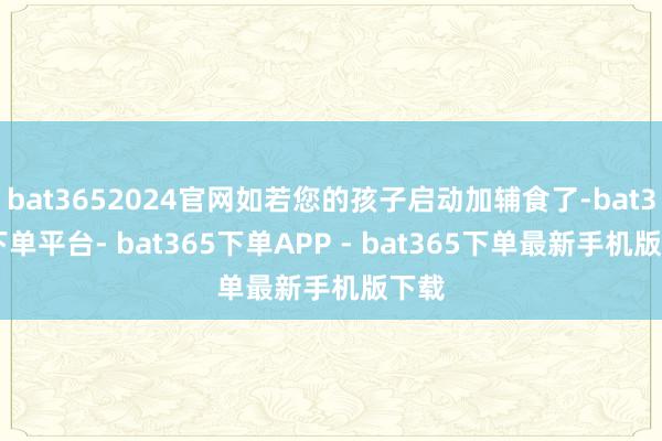 bat3652024官网如若您的孩子启动加辅食了-bat365下单平台- bat365下单APP - bat365下单最新手机版下载