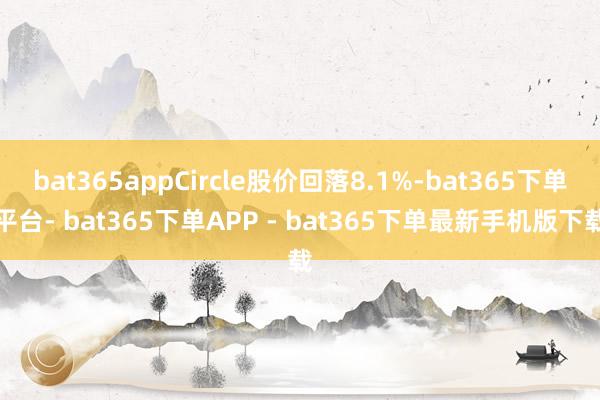 bat365appCircle股价回落8.1%-bat365下单平台- bat365下单APP - bat365下单最新手机版下载