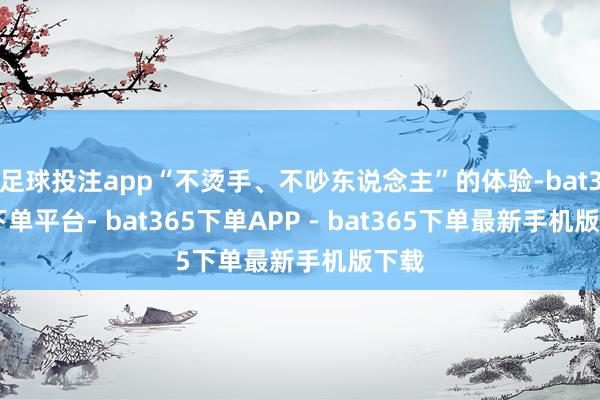 足球投注app“不烫手、不吵东说念主”的体验-bat365下单平台- bat365下单APP - bat365下单最新手机版下载