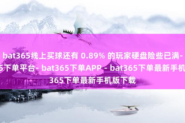 bat365线上买球还有 0.89% 的玩家硬盘险些已满-bat365下单平台- bat365下单APP - bat365下单最新手机版下载