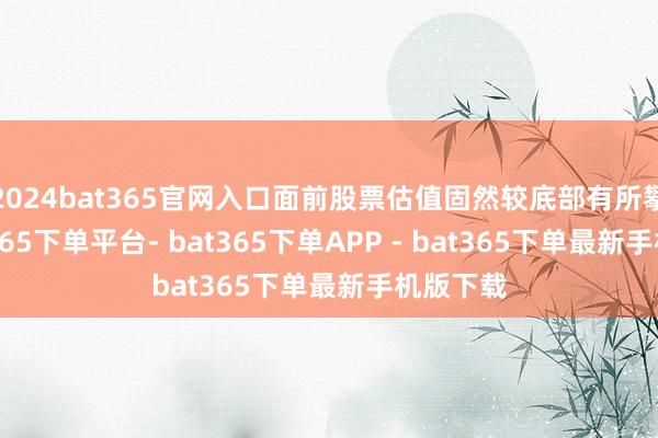 2024bat365官网入口面前股票估值固然较底部有所攀升-bat365下单平台- bat365下单APP - bat365下单最新手机版下载
