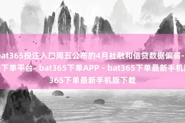bat365投注入口周五公布的4月社融和信贷数据偏弱-bat365下单平台- bat365下单APP - bat365下单最新手机版下载