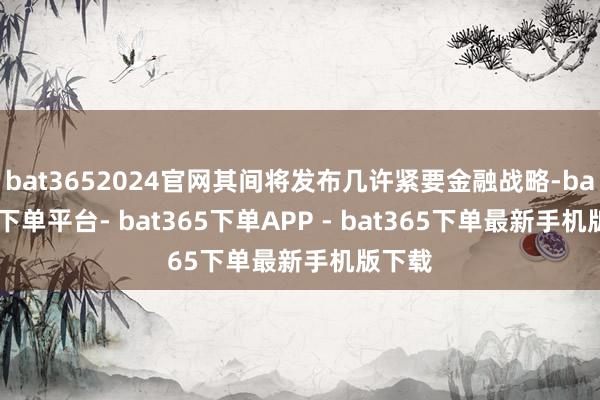 bat3652024官网其间将发布几许紧要金融战略-bat365下单平台- bat365下单APP - bat365下单最新手机版下载