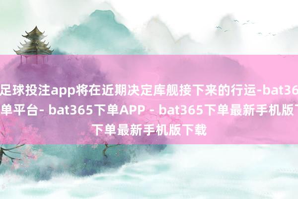 足球投注app将在近期决定库舰接下来的行运-bat365下单平台- bat365下单APP - bat365下单最新手机版下载