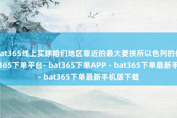bat365线上买球咱们地区靠近的最大要挟所以色列的侵扰”-bat365下单平台- bat365下单APP - bat365下单最新手机版下载