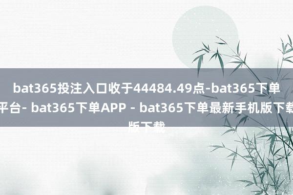 bat365投注入口收于44484.49点-bat365下单平台- bat365下单APP - bat365下单最新手机版下载