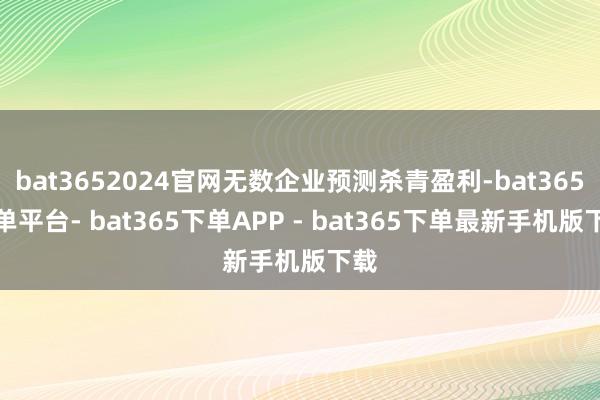 bat3652024官网无数企业预测杀青盈利-bat365下单平台- bat365下单APP - bat365下单最新手机版下载