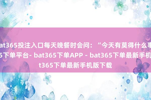 bat365投注入口每天晚餐时会问：“今天有莫得什么事-bat365下单平台- bat365下单APP - bat365下单最新手机版下载